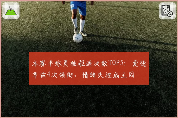 本赛季球员被驱逐次数TOP5:爱德华兹4次领衔,情绪失控成主因