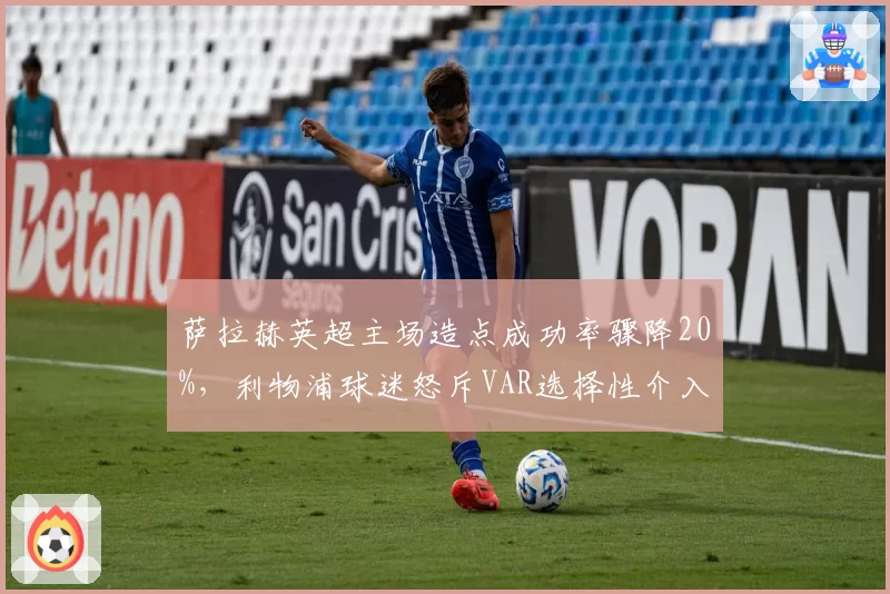 萨拉赫英超主场造点成功率骤降20%，利物浦球迷怒斥VAR选择性介入