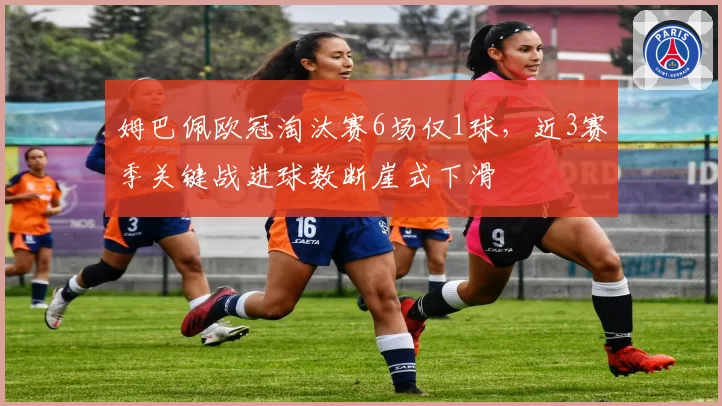 姆巴佩欧冠淘汰赛6场仅1球，近3赛季关键战进球数断崖式下滑