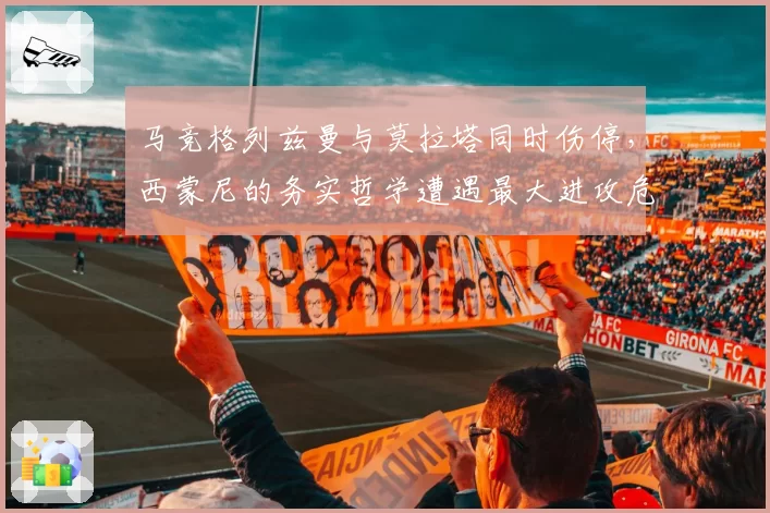 马竞格列兹曼与莫拉塔同时伤停,西蒙尼的务实哲学遭遇最大进攻危机