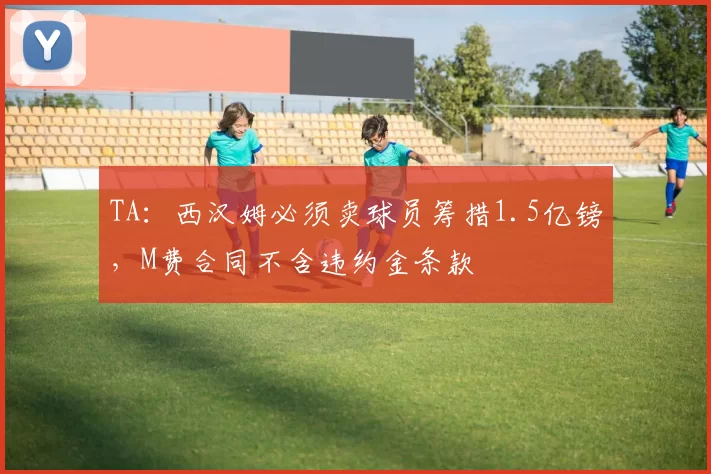 TA:西汉姆必须卖球员筹措1.5亿镑,M费合同不含违约金条款