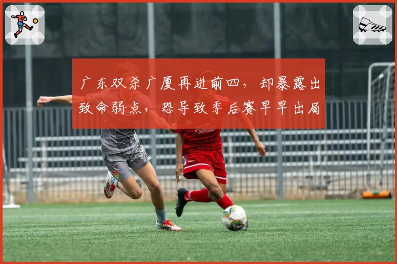 广东双杀广厦再进前四，却暴露出致命弱点，恐导致季后赛早早出局