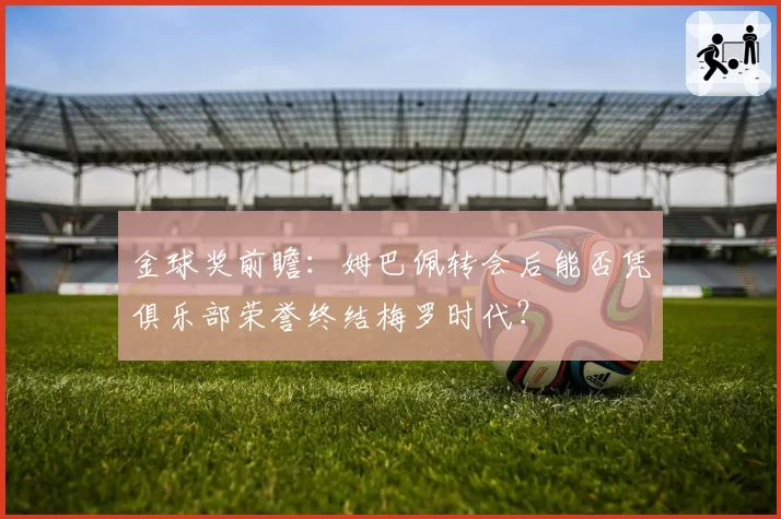 金球奖前瞻:姆巴佩转会后能否凭俱乐部荣誉终结梅罗时代?