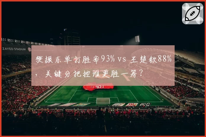 樊振东单打胜率93% vs 王楚钦88%，关键分把控谁更胜一筹？