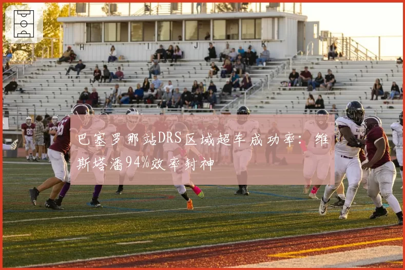 巴塞罗那站DRS区域超车成功率：维斯塔潘94%效率封神