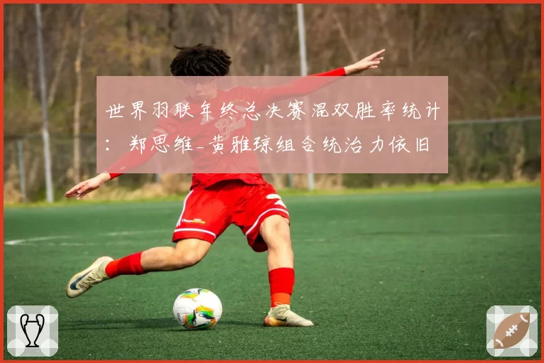 世界羽联年终总决赛混双胜率统计：郑思维_黄雅琼组合统治力依旧