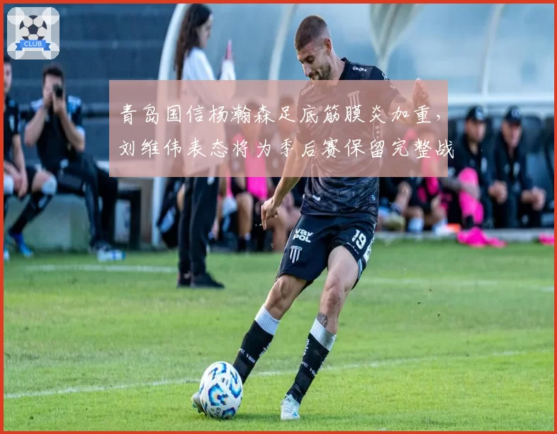青岛国信杨瀚森足底筋膜炎加重,刘维伟表态将为季后赛保留完整战力