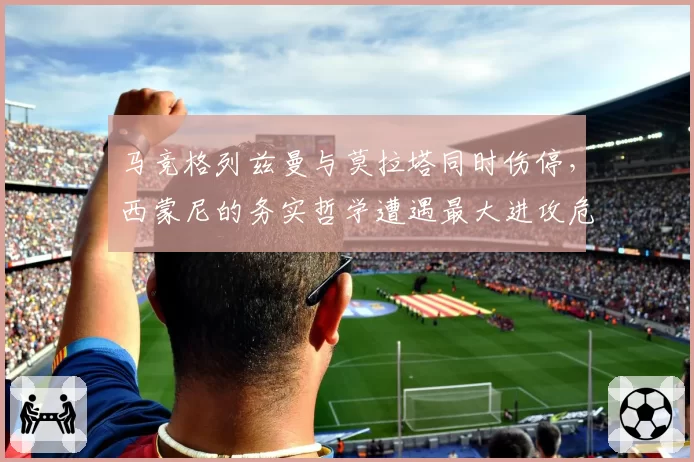 马竞格列兹曼与莫拉塔同时伤停,西蒙尼的务实哲学遭遇最大进攻危机
