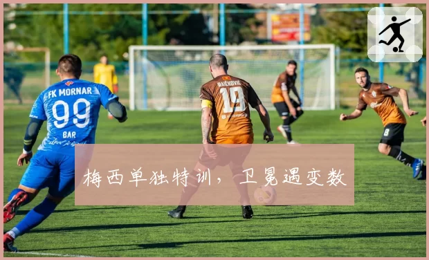 梅西单独特训,卫冕遇变数