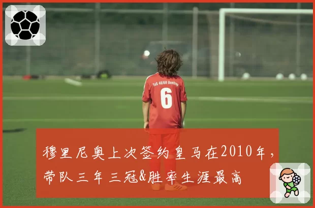 穆里尼奥上次签约皇马在2010年,带队三年三冠&胜率生涯最高