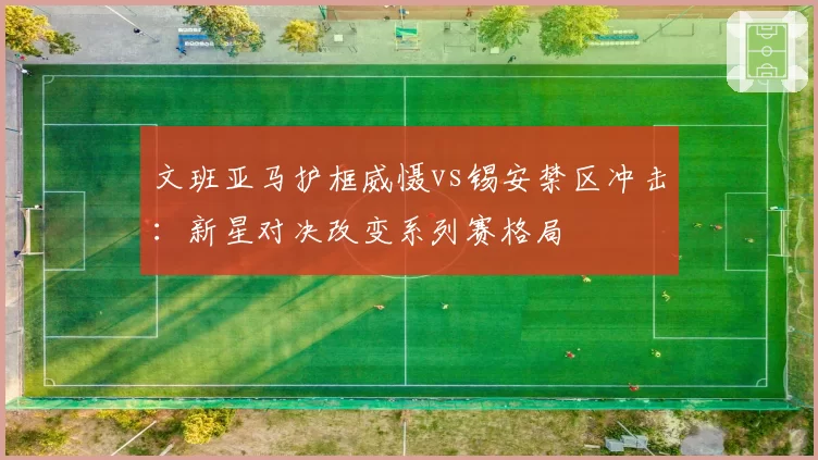 文班亚马护框威慑vs锡安禁区冲击:新星对决改变系列赛格局