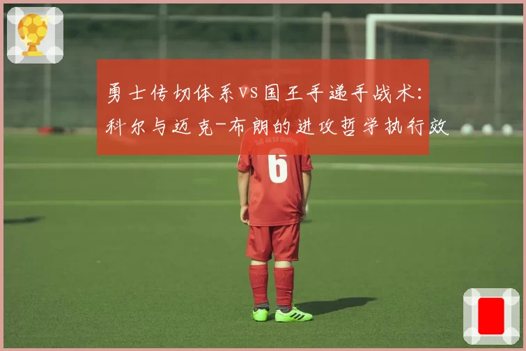 勇士传切体系vs国王手递手战术:科尔与迈克-布朗的进攻哲学执行效果分析