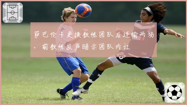 萨巴伦卡更换教练团队后连输两场,前教练发声暗示团队内讧