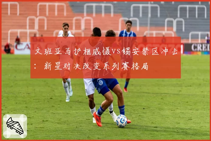 文班亚马护框威慑vs锡安禁区冲击：新星对决改变系列赛格局