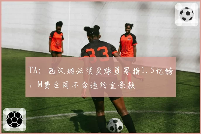 TA:西汉姆必须卖球员筹措1.5亿镑,M费合同不含违约金条款