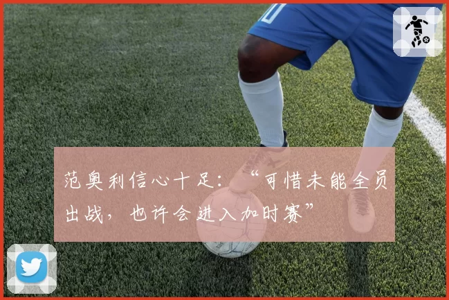 范奥利信心十足：“可惜未能全员出战，也许会进入加时赛”