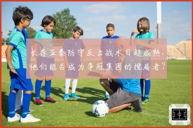 长春亚泰防守反击战术日趋成熟,他们能否成为争冠集团的搅局者?
