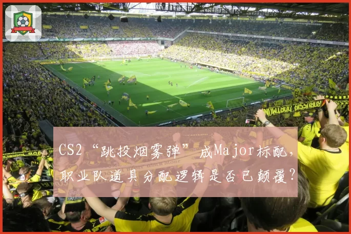 CS2“跳投烟雾弹”成Major标配，职业队道具分配逻辑是否已颠覆？
