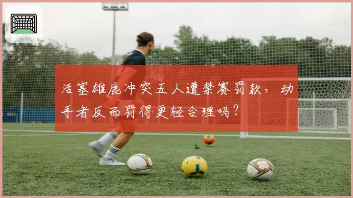 活塞雄鹿冲突五人遭禁赛罚款,动手者反而罚得更轻合理吗?