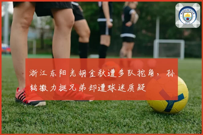 浙江东阳光胡金秋遭多队挖角,孙铭徽力挺兄弟却遭球迷质疑