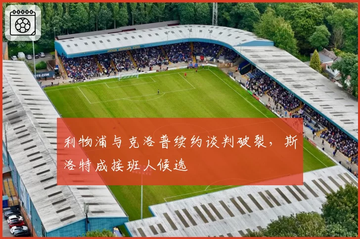 利物浦与克洛普续约谈判破裂，斯洛特成接班人候选