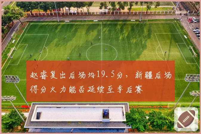 赵睿复出后场均19.5分，新疆后场得分火力能否延续至季后赛