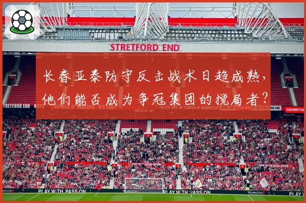 长春亚泰防守反击战术日趋成熟,他们能否成为争冠集团的搅局者?