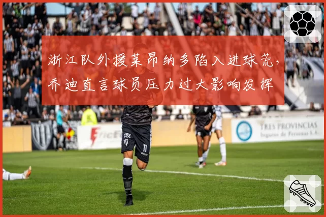 浙江队外援莱昂纳多陷入进球荒,乔迪直言球员压力过大影响发挥