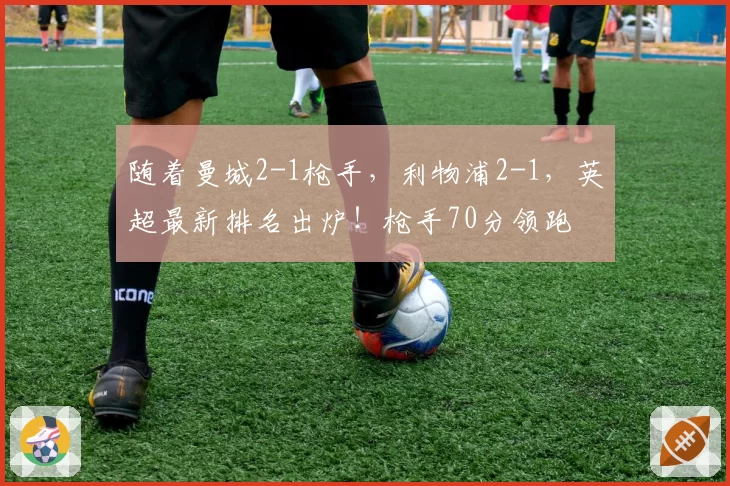 随着曼城2-1枪手，利物浦2-1，英超最新排名出炉！枪手70分领跑