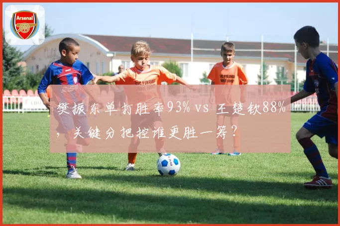 樊振东单打胜率93% vs 王楚钦88%，关键分把控谁更胜一筹？