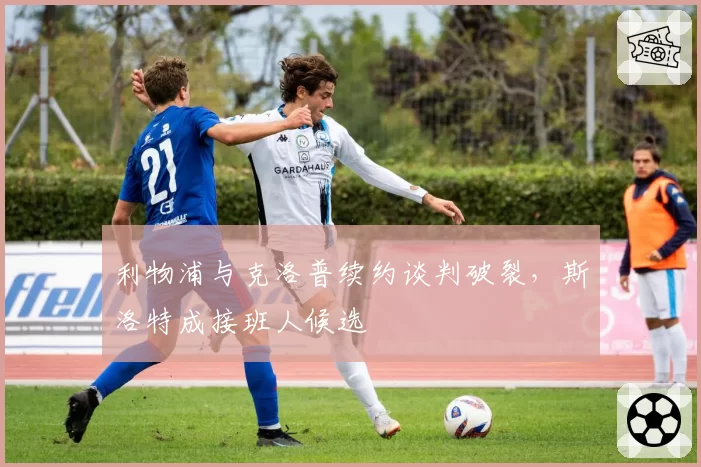 利物浦与克洛普续约谈判破裂，斯洛特成接班人候选