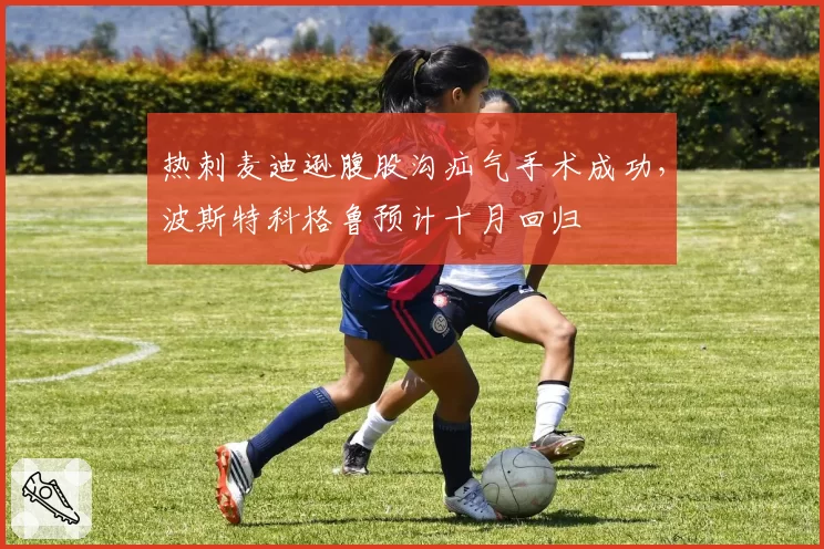 热刺麦迪逊腹股沟疝气手术成功,波斯特科格鲁预计十月回归