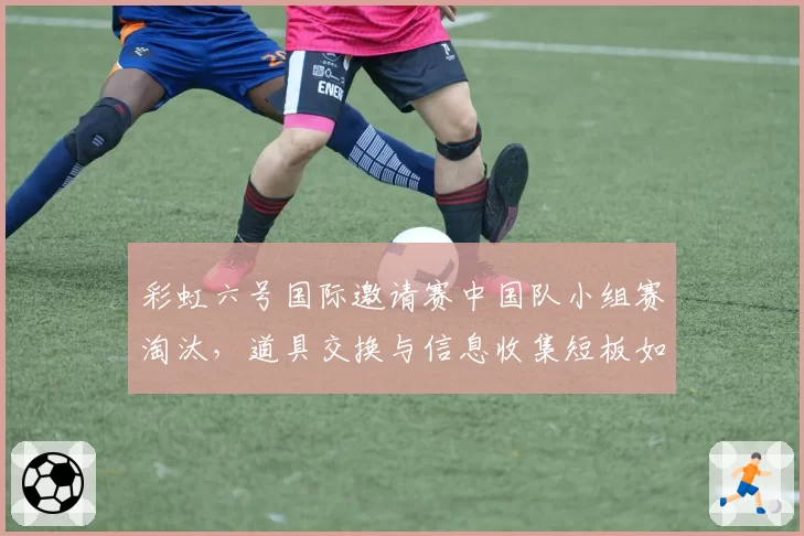 彩虹六号国际邀请赛中国队小组赛淘汰，道具交换与信息收集短板如何补齐？
