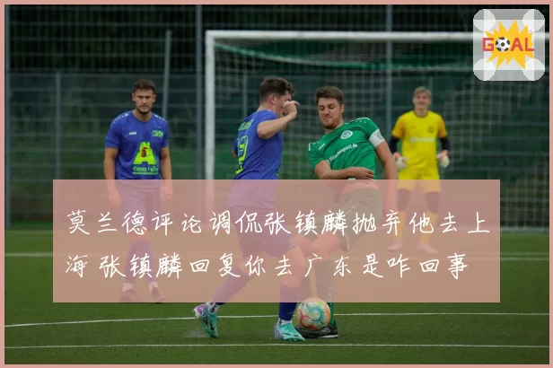 莫兰德评论调侃张镇麟抛弃他去上海 张镇麟回复你去广东是咋回事