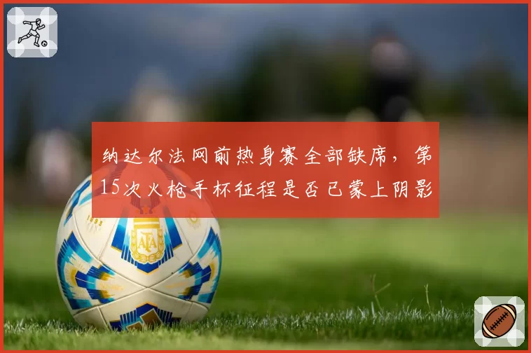 纳达尔法网前热身赛全部缺席,第15次火枪手杯征程是否已蒙上阴影?