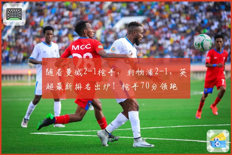 随着曼城2-1枪手，利物浦2-1，英超最新排名出炉！枪手70分领跑