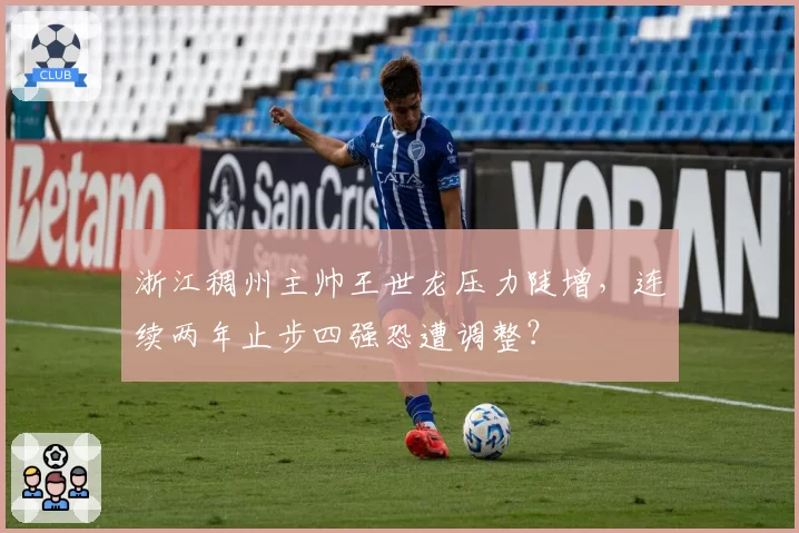 浙江稠州主帅王世龙压力陡增，连续两年止步四强恐遭调整？