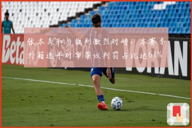 张本美和与裁判激烈对峙,本赛季外籍选手对华争议判罚占比达61%