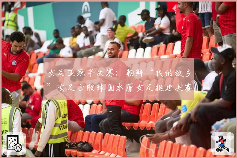 女足亚冠半决赛：朝鲜“我的故乡”女足击败韩国水原女足挺进决赛