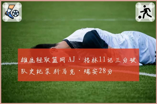 雄鹿轻取篮网 AJ·格林11记三分破队史纪录 科马克·瑞安28分