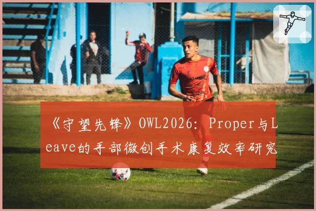 《守望先锋》OWL2026:Proper与Leave的手部微创手术康复效率研究