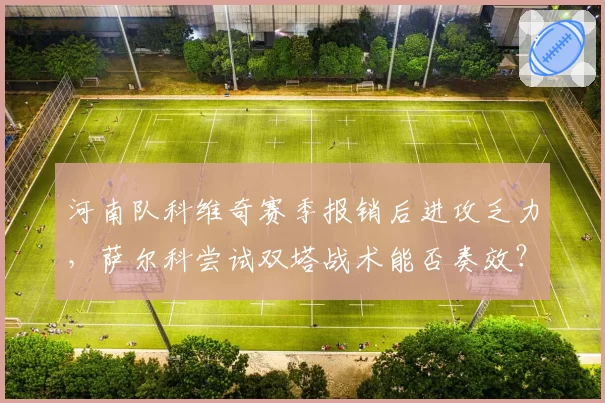 河南队科维奇赛季报销后进攻乏力，萨尔科尝试双塔战术能否奏效？