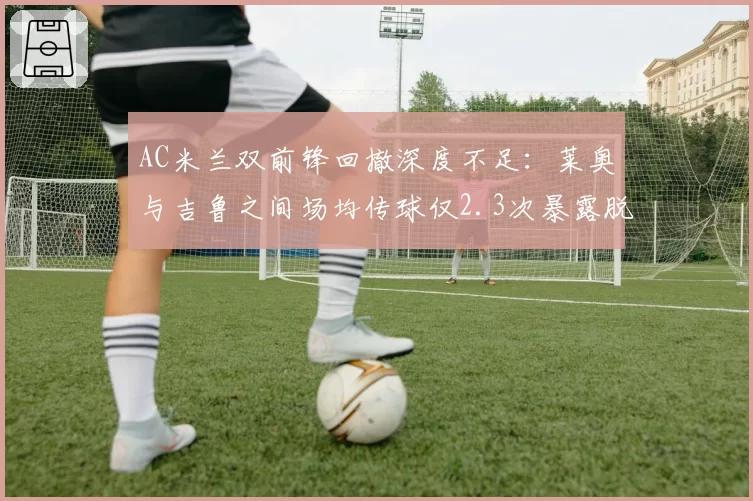 AC米兰双前锋回撤深度不足:莱奥与吉鲁之间场均传球仅2.3次暴露脱节