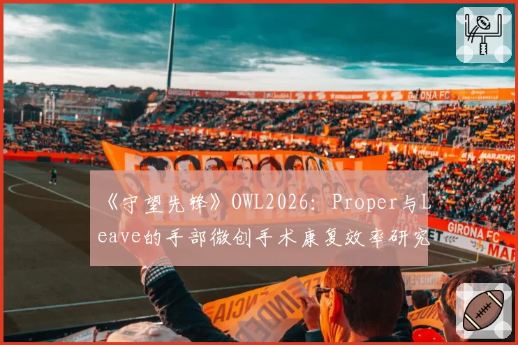 《守望先锋》OWL2026:Proper与Leave的手部微创手术康复效率研究