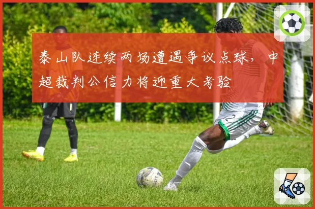 泰山队连续两场遭遇争议点球，中超裁判公信力将迎重大考验