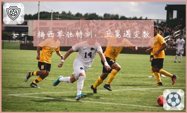 梅西单独特训,卫冕遇变数