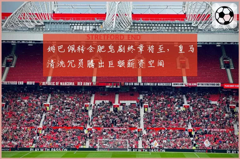 姆巴佩转会肥皂剧终章将至,皇马清洗冗员腾出巨额薪资空间