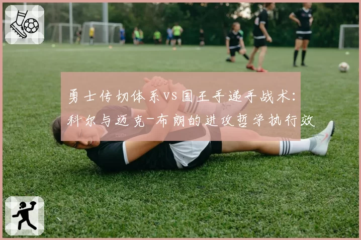 勇士传切体系vs国王手递手战术:科尔与迈克-布朗的进攻哲学执行效果分析