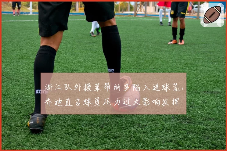 浙江队外援莱昂纳多陷入进球荒,乔迪直言球员压力过大影响发挥