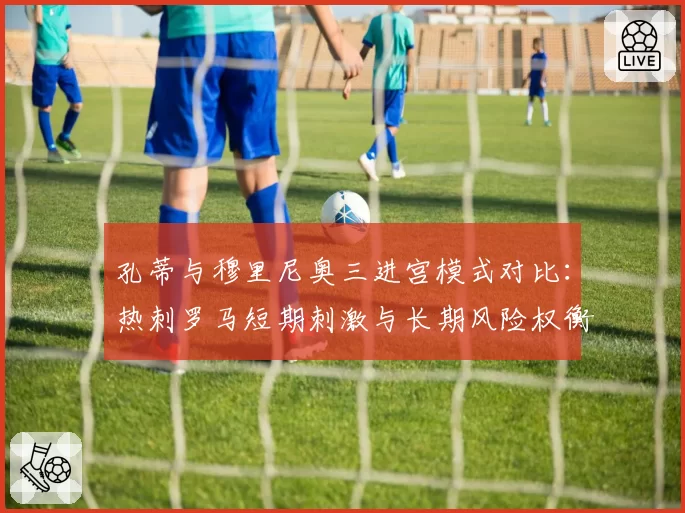 孔蒂与穆里尼奥三进宫模式对比:热刺罗马短期刺激与长期风险权衡